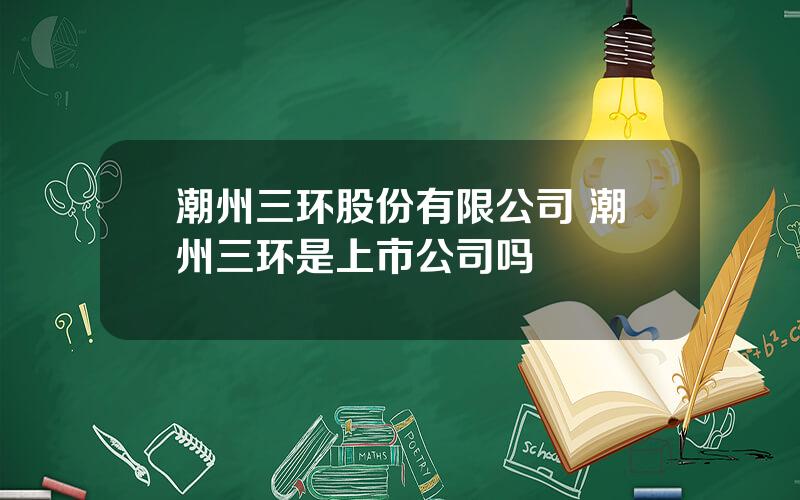 潮州三环股份有限公司 潮州三环是上市公司吗